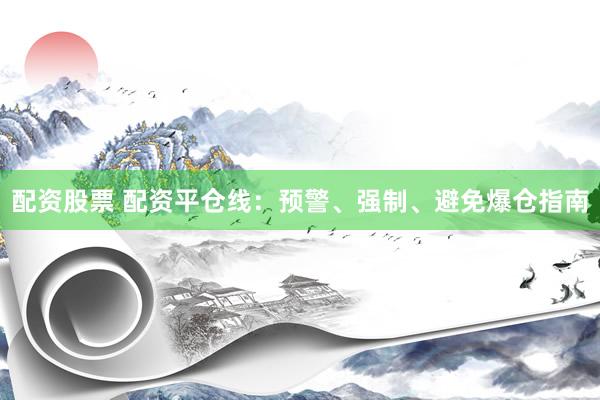 配资股票 配资平仓线：预警、强制、避免爆仓指南