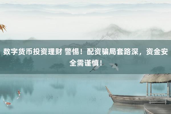 数字货币投资理财 警惕！配资骗局套路深，资金安全需谨慎！