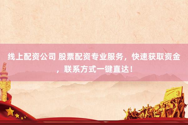 线上配资公司 股票配资专业服务，快速获取资金，联系方式一键直达！