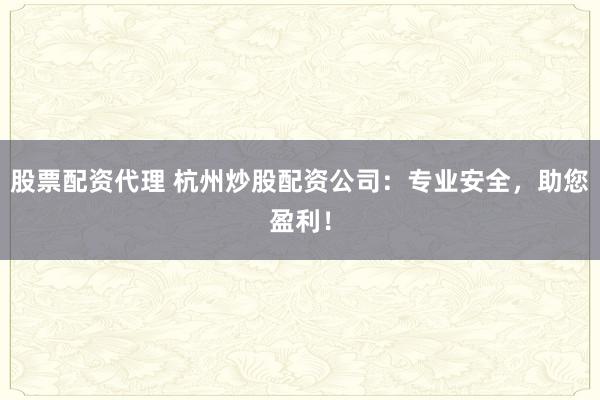 股票配资代理 杭州炒股配资公司：专业安全，助您盈利！