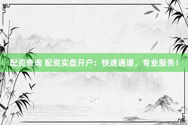 配资查询 配资实盘开户：快速通道，专业服务！