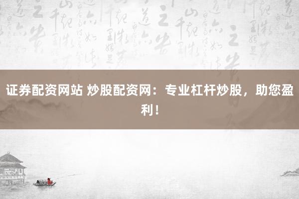 证券配资网站 炒股配资网：专业杠杆炒股，助您盈利！