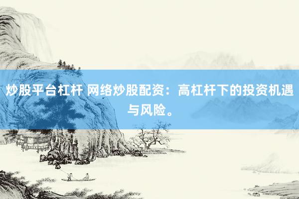炒股平台杠杆 网络炒股配资：高杠杆下的投资机遇与风险。