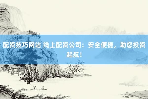 配资技巧网站 线上配资公司：安全便捷，助您投资起航！