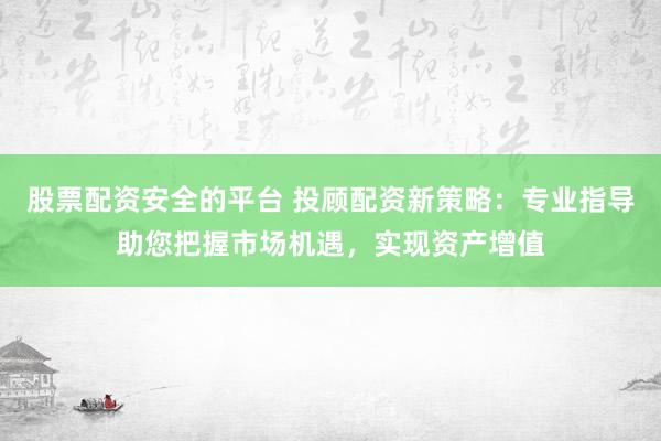 股票配资安全的平台 投顾配资新策略：专业指导助您把握市场机遇，实现资产增值