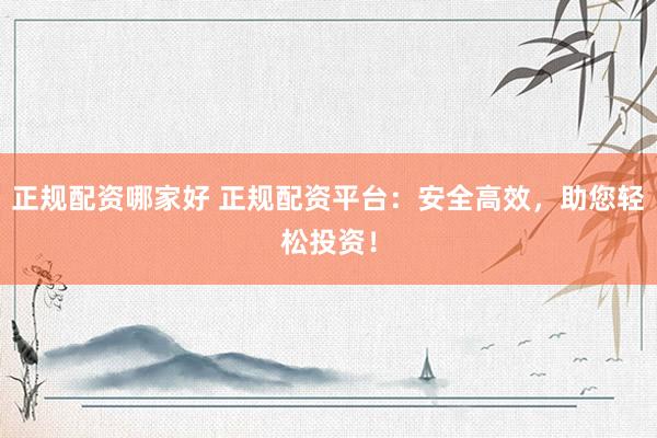 正规配资哪家好 正规配资平台：安全高效，助您轻松投资！