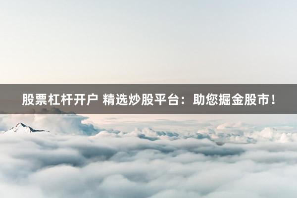 股票杠杆开户 精选炒股平台：助您掘金股市！