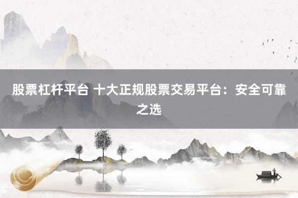 股票杠杆平台 十大正规股票交易平台：安全可靠之选