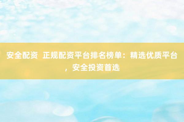 安全配资  正规配资平台排名榜单：精选优质平台，安全投资首选