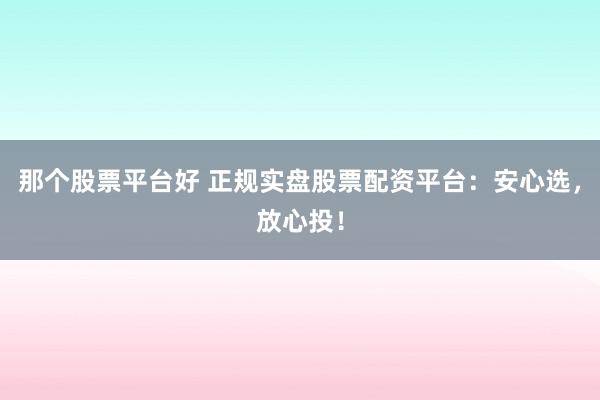 那个股票平台好 正规实盘股票配资平台：安心选，放心投！