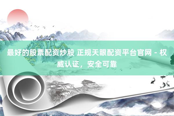 最好的股票配资炒股 正规天眼配资平台官网 - 权威认证，安全可靠