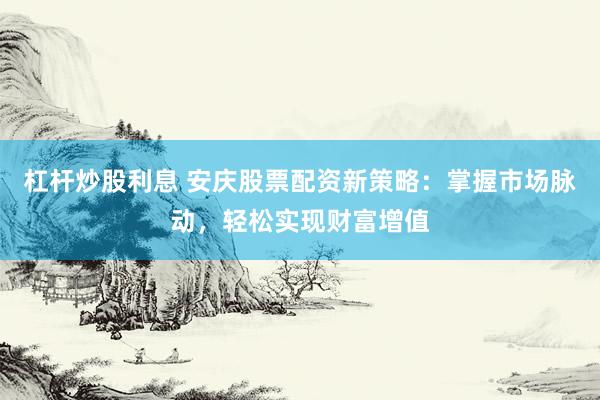 杠杆炒股利息 安庆股票配资新策略：掌握市场脉动，轻松实现财富增值