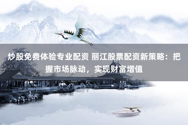 炒股免费体验专业配资 丽江股票配资新策略：把握市场脉动，实现财富增值