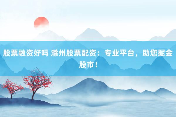股票融资好吗 滁州股票配资：专业平台，助您掘金股市！