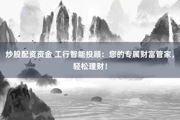 炒股配资资金 工行智能投顾：您的专属财富管家，轻松理财！