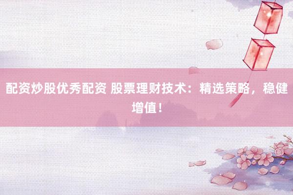 配资炒股优秀配资 股票理财技术：精选策略，稳健增值！