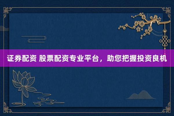 证券配资 股票配资专业平台，助您把握投资良机