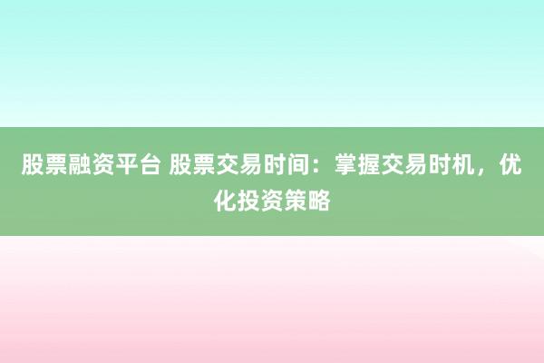 股票融资平台 股票交易时间：掌握交易时机，优化投资策略
