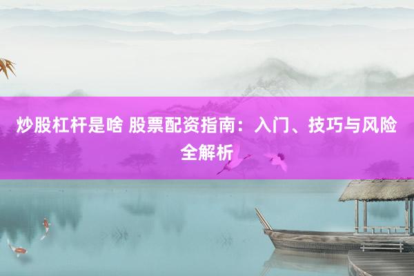 炒股杠杆是啥 股票配资指南：入门、技巧与风险全解析