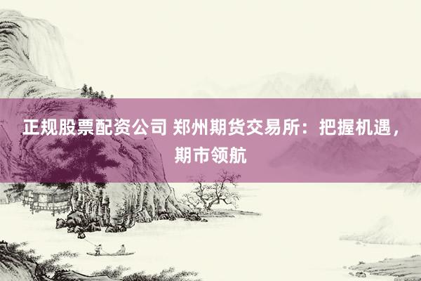 正规股票配资公司 郑州期货交易所：把握机遇，期市领航