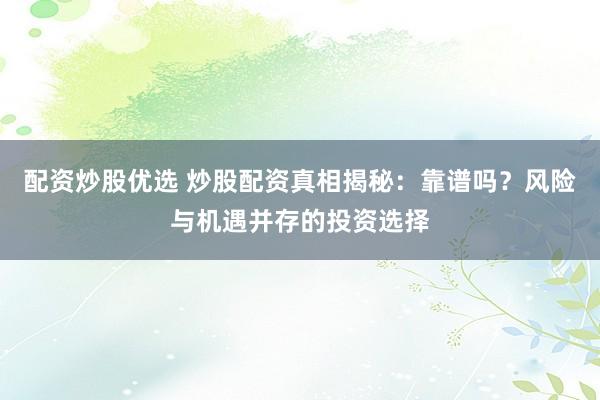 配资炒股优选 炒股配资真相揭秘：靠谱吗？风险与机遇并存的投资选择