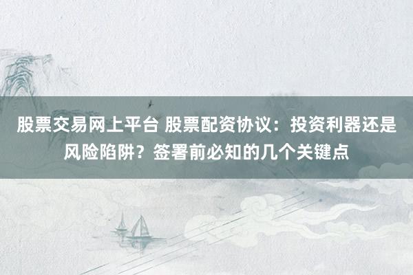 股票交易网上平台 股票配资协议：投资利器还是风险陷阱？签署前必知的几个关键点