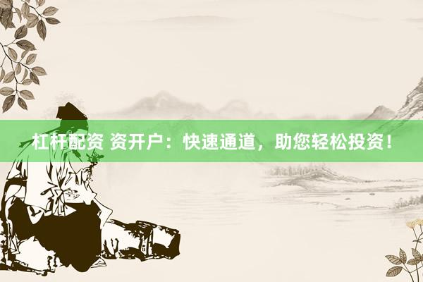 杠杆配资 资开户：快速通道，助您轻松投资！