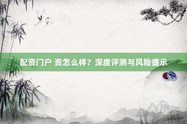 配资门户 资怎么样？深度评测与风险提示