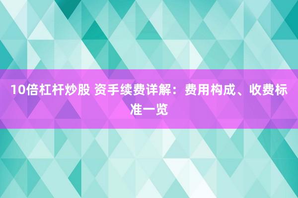 10倍杠杆炒股 资手续费详解：费用构成、收费标准一览