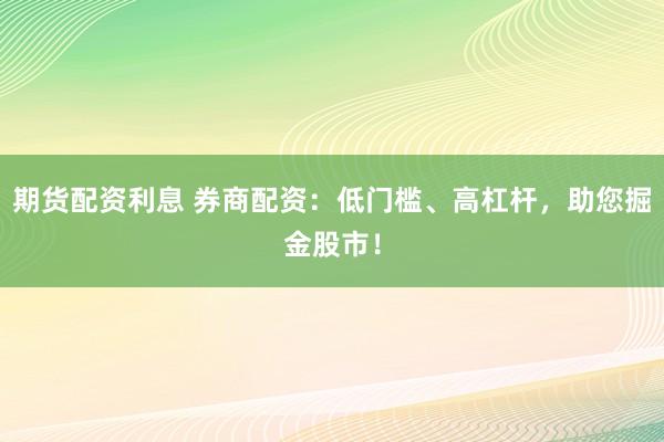 期货配资利息 券商配资：低门槛、高杠杆，助您掘金股市！