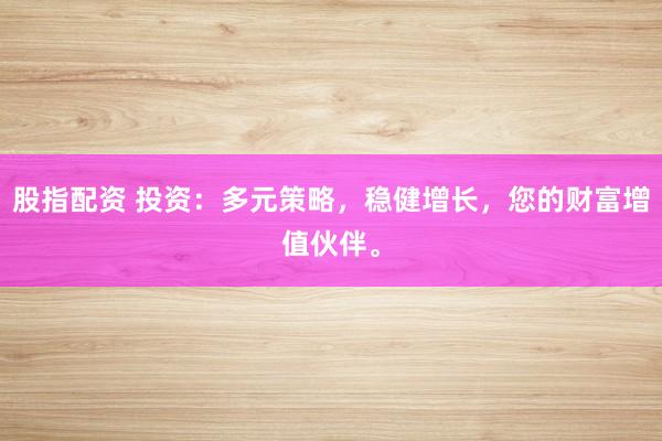 股指配资 投资：多元策略，稳健增长，您的财富增值伙伴。