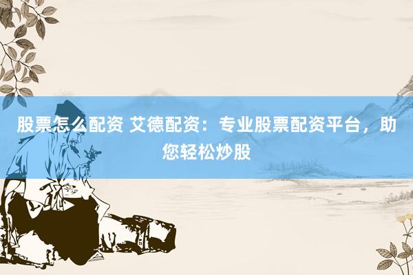 股票怎么配资 艾德配资：专业股票配资平台，助您轻松炒股