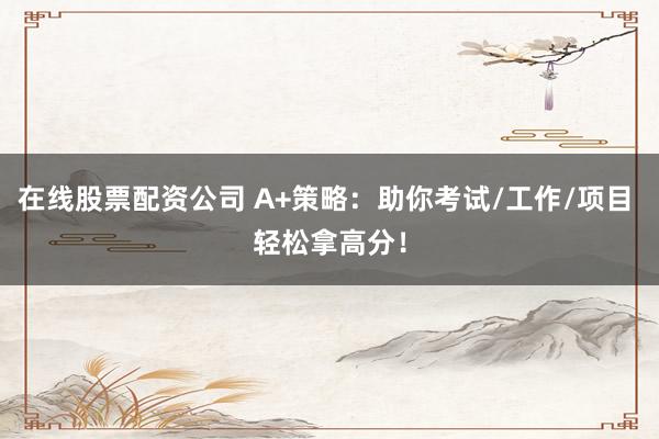 在线股票配资公司 A+策略：助你考试/工作/项目 轻松拿高分！