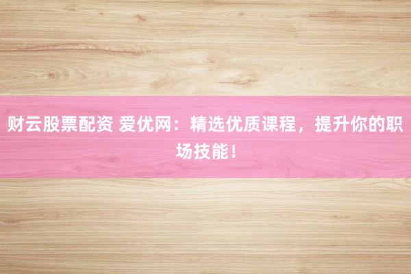 财云股票配资 爱优网：精选优质课程，提升你的职场技能！
