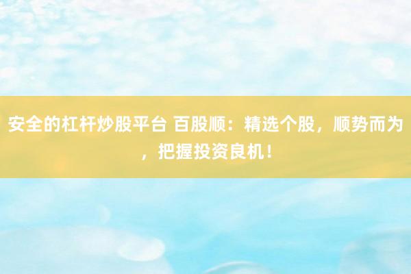 安全的杠杆炒股平台 百股顺：精选个股，顺势而为，把握投资良机！
