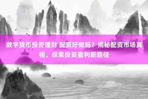数字货币投资理财 配资好做吗？揭秘配资市场真相，探索投资盈利新路径