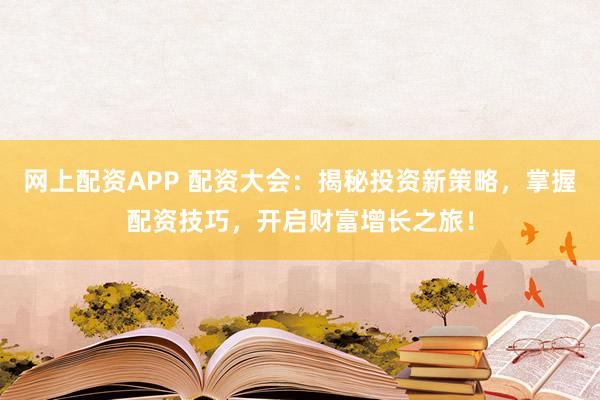 网上配资APP 配资大会：揭秘投资新策略，掌握配资技巧，开启财富增长之旅！