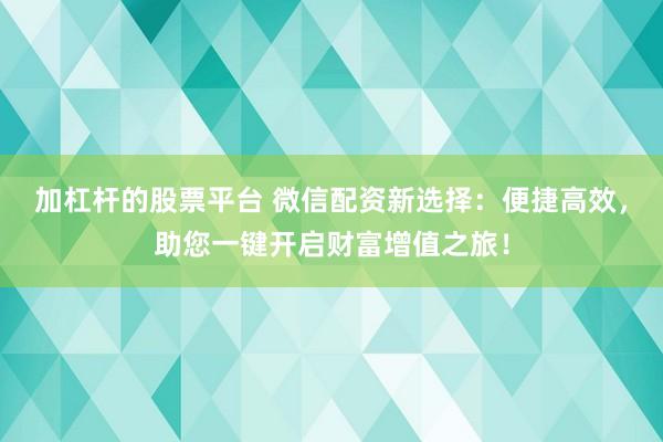 加杠杆的股票平台 微信配资新选择：便捷高效，助您一键开启财富增值之旅！