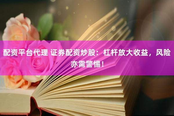 配资平台代理 证券配资炒股：杠杆放大收益，风险亦需警惕！