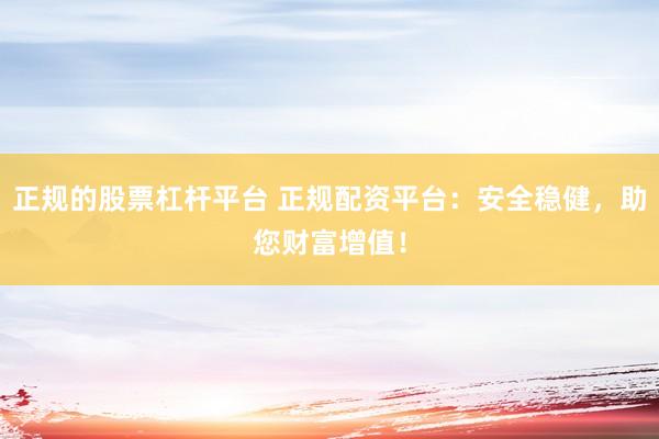 正规的股票杠杆平台 正规配资平台：安全稳健，助您财富增值！