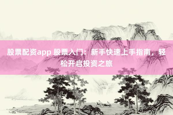 股票配资app 股票入门：新手快速上手指南，轻松开启投资之旅