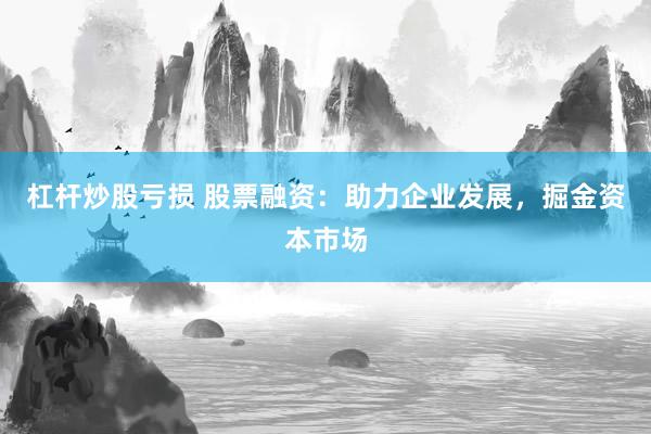 杠杆炒股亏损 股票融资：助力企业发展，掘金资本市场