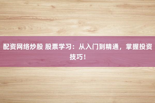 配资网络炒股 股票学习：从入门到精通，掌握投资技巧！