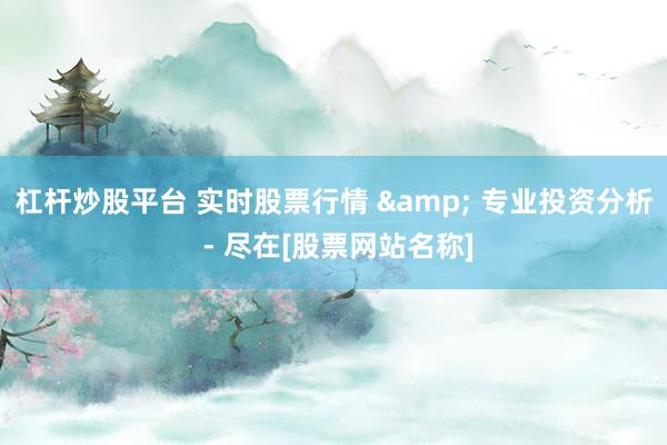 杠杆炒股平台 实时股票行情 & 专业投资分析 - 尽在[股票网站名称]