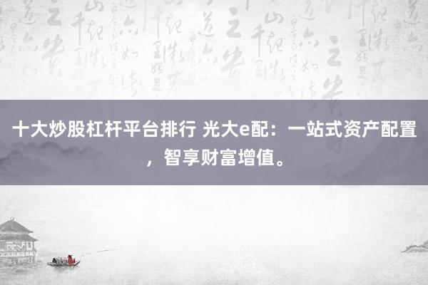 十大炒股杠杆平台排行 光大e配：一站式资产配置，智享财富增值。