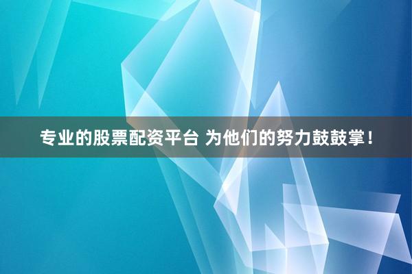 专业的股票配资平台 为他们的努力鼓鼓掌！