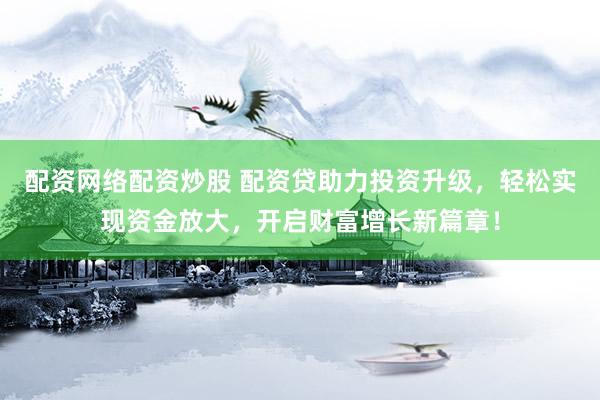 配资网络配资炒股 配资贷助力投资升级，轻松实现资金放大，开启财富增长新篇章！