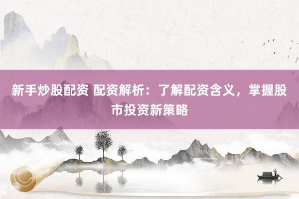 新手炒股配资 配资解析：了解配资含义，掌握股市投资新策略