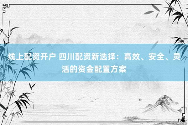 线上配资开户 四川配资新选择：高效、安全、灵活的资金配置方案