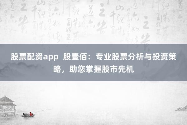 股票配资app  股壹佰：专业股票分析与投资策略，助您掌握股市先机
